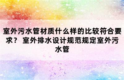 室外污水管材质什么样的比较符合要求？ 室外排水设计规范规定室外污水管